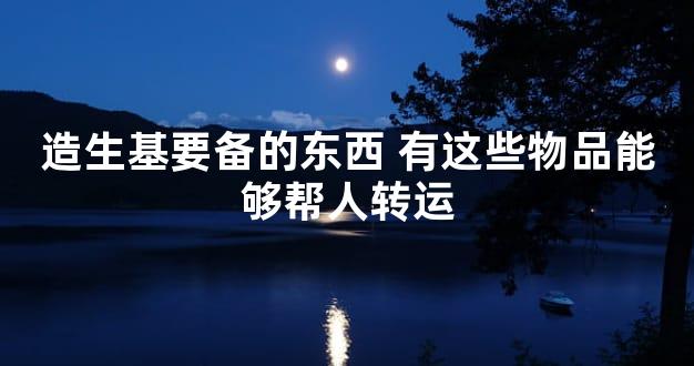 造生基要备的东西 有这些物品能够帮人转运